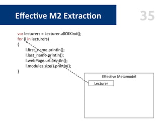 35Eﬀec$ve	M2	Extrac$on
Eﬀec9ve	Metamodel	
	
	
	
	
	
	
	
	
Lecturer	
var	lecturers	=	Lecturer.allOfKind();	
for	(l	in	lectu...