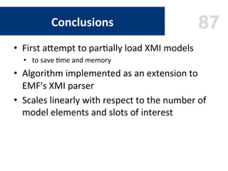 87Conclusions	
•  First	aeempt	to	par9ally	load	XMI	models		
•  to	save	9me	and	memory	
•  Algorithm	implemented	as	an	ext...
