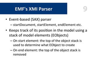 9EMF's	XMI	Parser	
•  Event-based	(SAX)	parser	
– startDocument,	startElement,	endElement	etc.	
•  Keeps	track	of	its	posi...