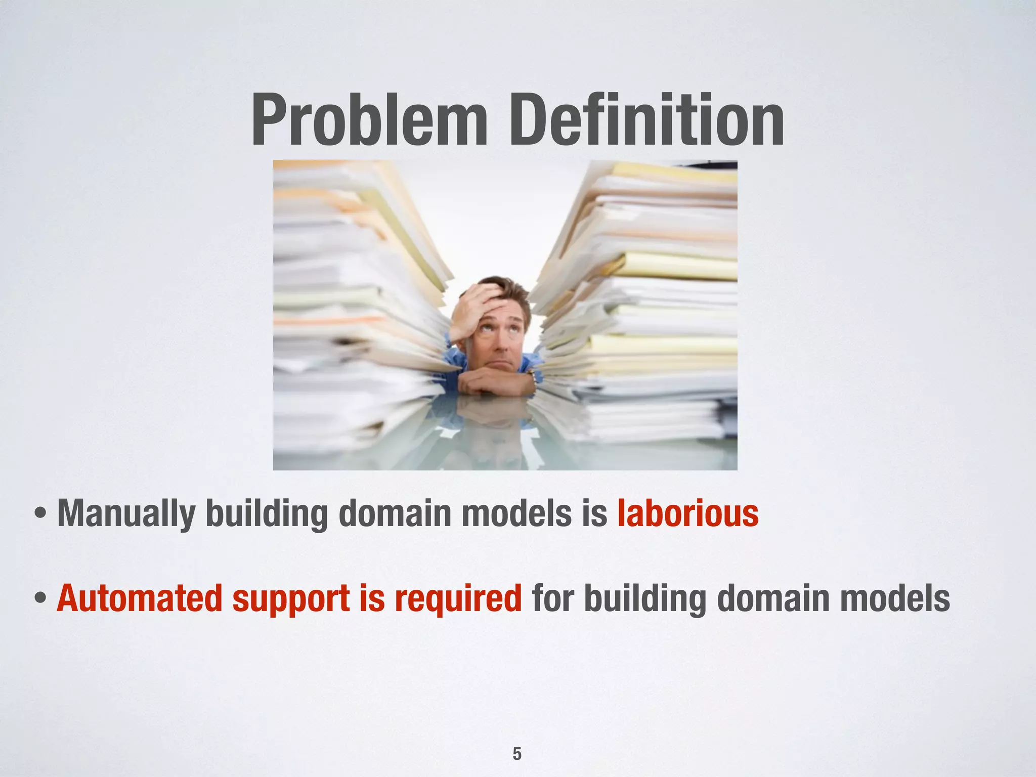 Problem Deﬁnition
• Manually building domain models is laborious
• Automated support is required for building domain models
5
 