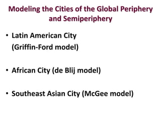 Modeling the Cities of the Global Periphery
           and Semiperiphery

• Latin American City
  (Griffin-Ford model)

• African City (de Blij model)

• Southeast Asian City (McGee model)
 