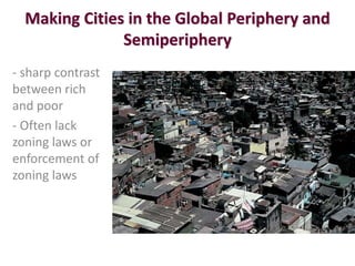 Making Cities in the Global Periphery and
               Semiperiphery
- sharp contrast
between rich
and poor
- Often lack
zoning laws or
enforcement of
zoning laws
 