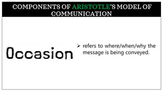 ➢ refers to where/when/why the
message is being conveyed.
COMPONENTS OF ARISTOTLE’S MODEL OF
COMMUNICATION
 