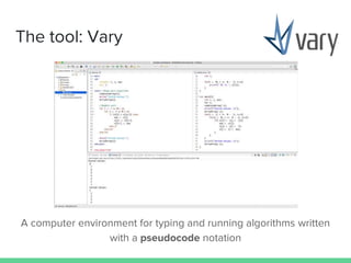 The tool: Vary
A computer environment for typing and running algorithms written
with a pseudocode notation
 