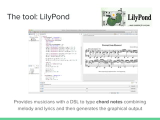 The tool: LilyPond
Provides musicians with a DSL to type chord notes combining
melody and lyrics and then generates the graphical output
 