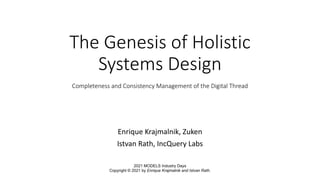 The Genesis of Holistic
Systems Design
Completeness and Consistency Management of the Digital Thread
Enrique Krajmalnik, Zuken
Istvan Rath, IncQuery Labs
2021 MODELS Industry Days
Copyright © 2021 by Enrique Krajmalnik and Istvan Rath.
 