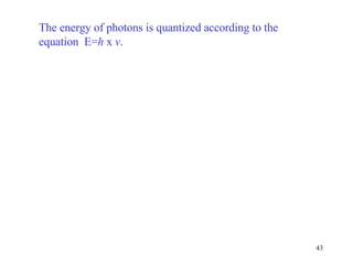 The energy of photons is quantized according to the equation  E= h  x  v . 