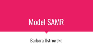 Model SAMR
Barbara Ostrowska
 