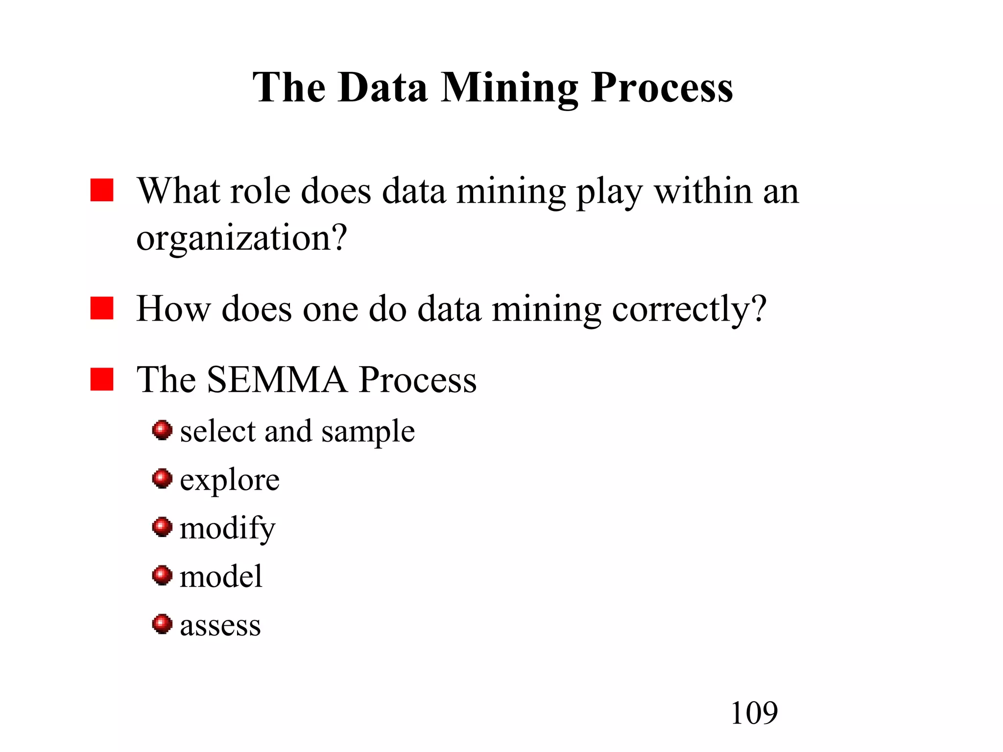109
The Data Mining Process
What role does data mining play within an
organization?
How does one do data mining correctly?
The SEMMA Process
select and sample
explore
modify
model
assess
 