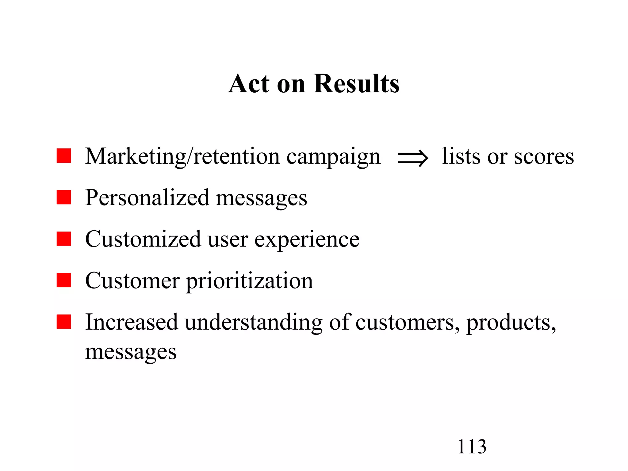 113
Act on Results
Marketing/retention campaign lists or scores
Personalized messages
Customized user experience
Customer prioritization
Increased understanding of customers, products,
messages
⇒
 