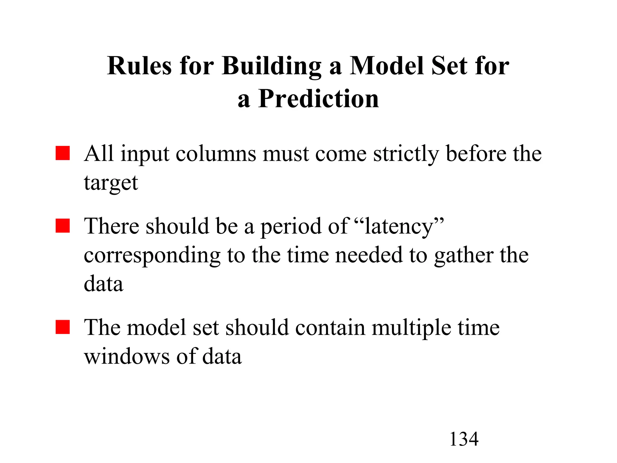 134
Rules for Building a Model Set for
a Prediction
All input columns must come strictly before the
target
There should be a period of “latency”
corresponding to the time needed to gather the
data
The model set should contain multiple time
windows of data
 