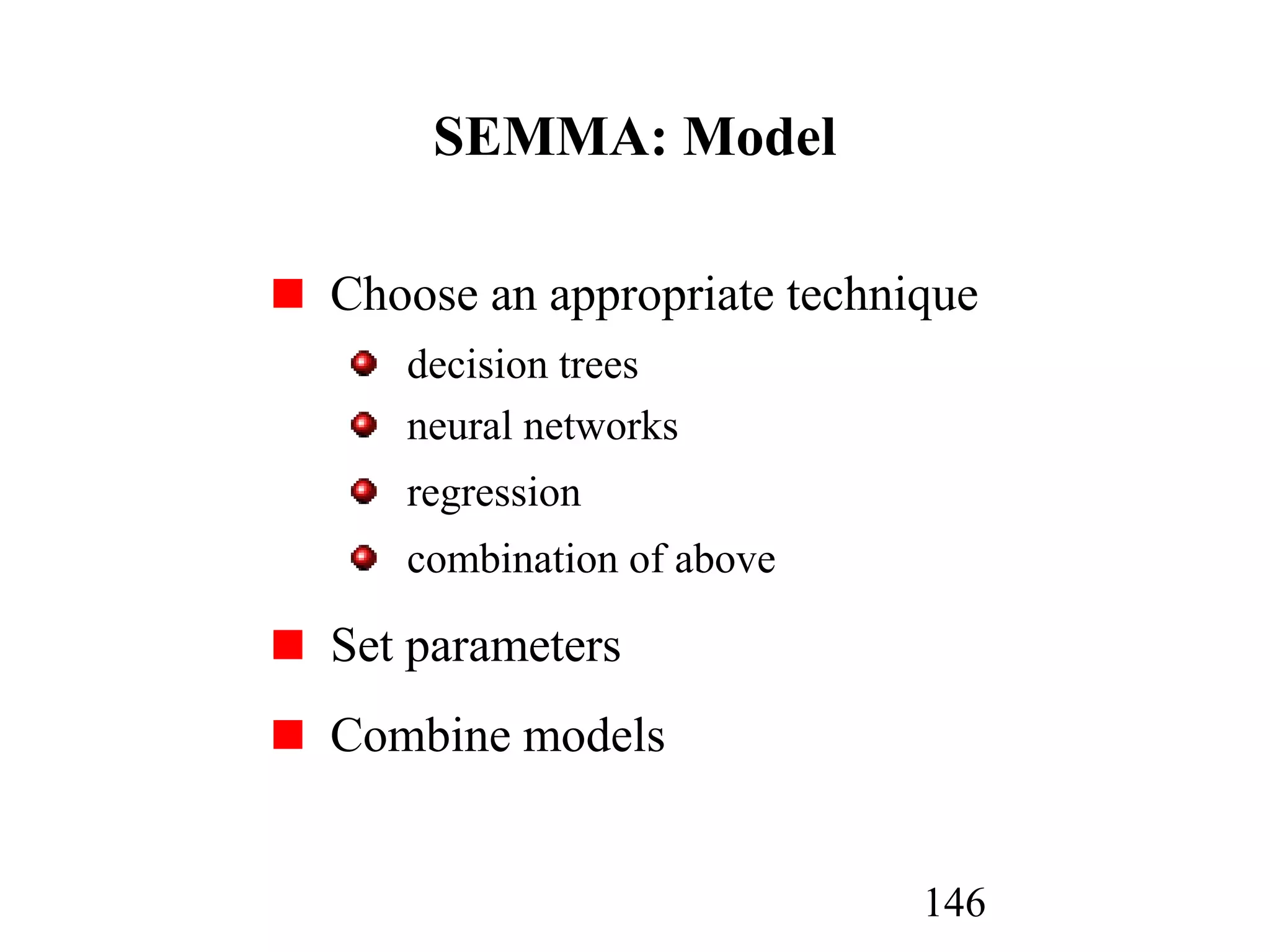 146
SEMMA: Model
Choose an appropriate technique
decision trees
neural networks
regression
combination of above
Set parameters
Combine models
 
