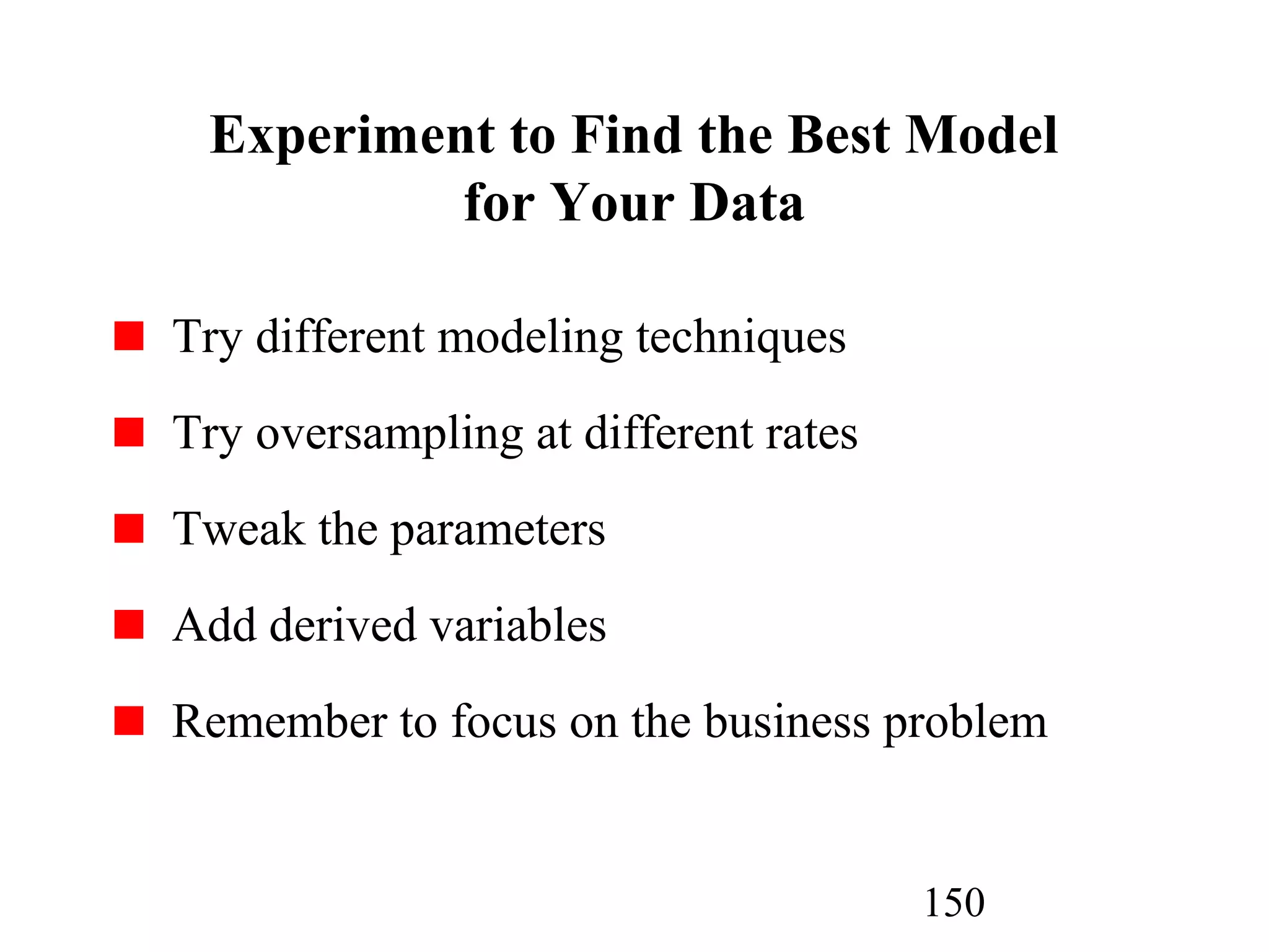 150
Experiment to Find the Best Model
for Your Data
Try different modeling techniques
Try oversampling at different rates
Tweak the parameters
Add derived variables
Remember to focus on the business problem
 