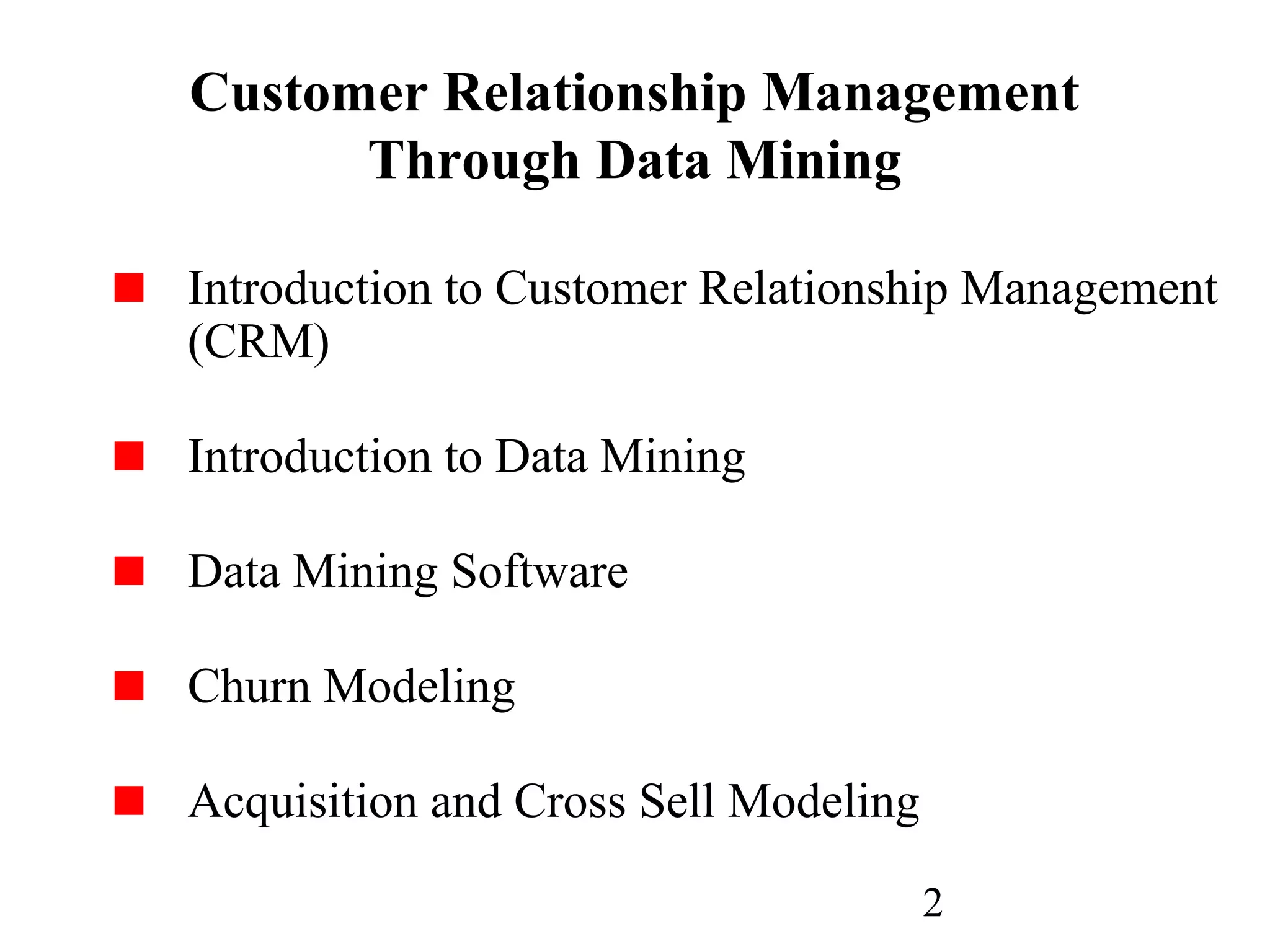 2
Customer Relationship Management
Through Data Mining
Introduction to Customer Relationship Management
(CRM)
Introduction to Data Mining
Data Mining Software
Churn Modeling
Acquisition and Cross Sell Modeling
 
