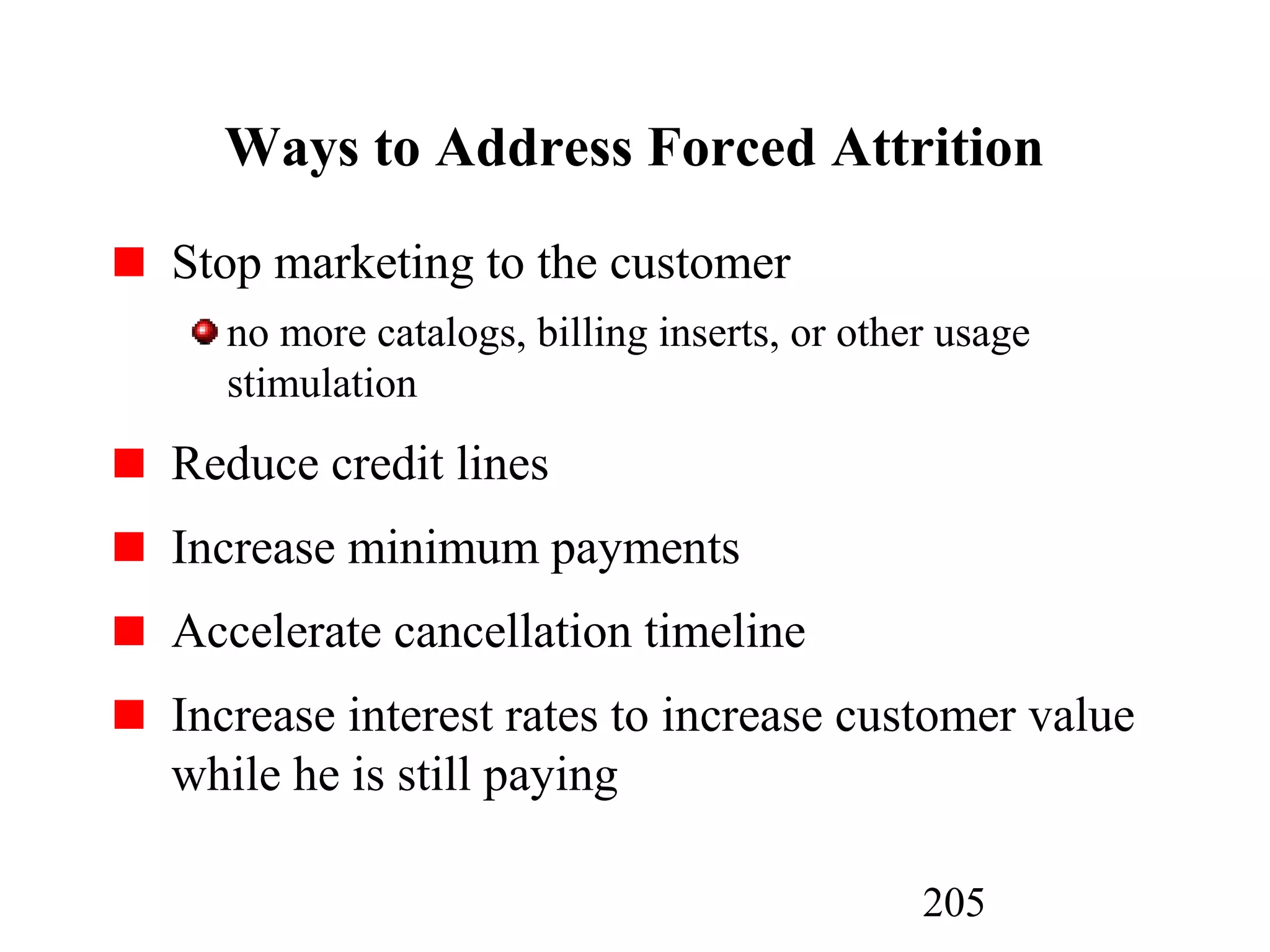 205
Ways to Address Forced Attrition
Stop marketing to the customer
no more catalogs, billing inserts, or other usage
stimulation
Reduce credit lines
Increase minimum payments
Accelerate cancellation timeline
Increase interest rates to increase customer value
while he is still paying
 