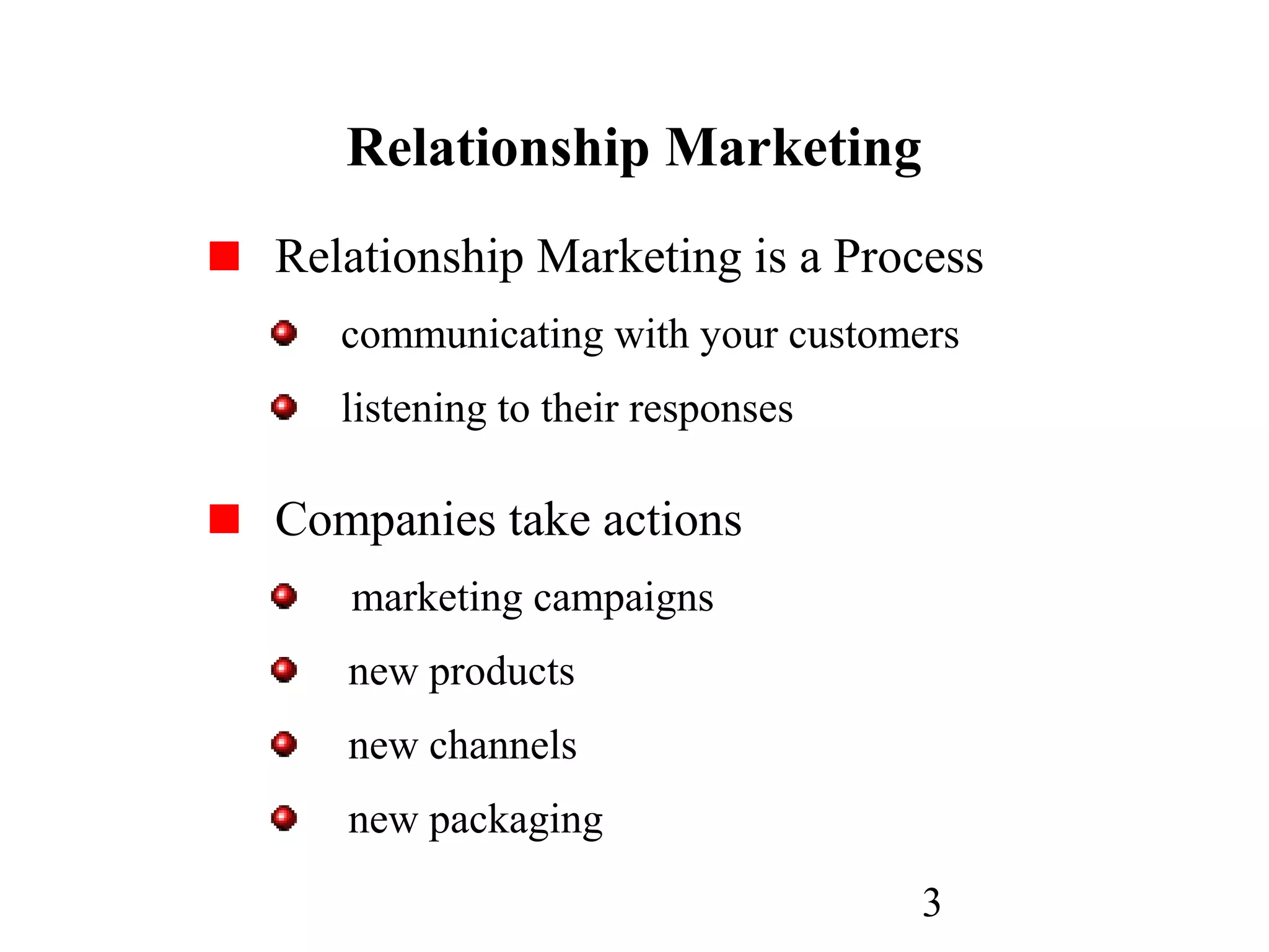 3
Relationship Marketing
Relationship Marketing is a Process
communicating with your customers
listening to their responses
Companies take actions
marketing campaigns
new products
new channels
new packaging
 
