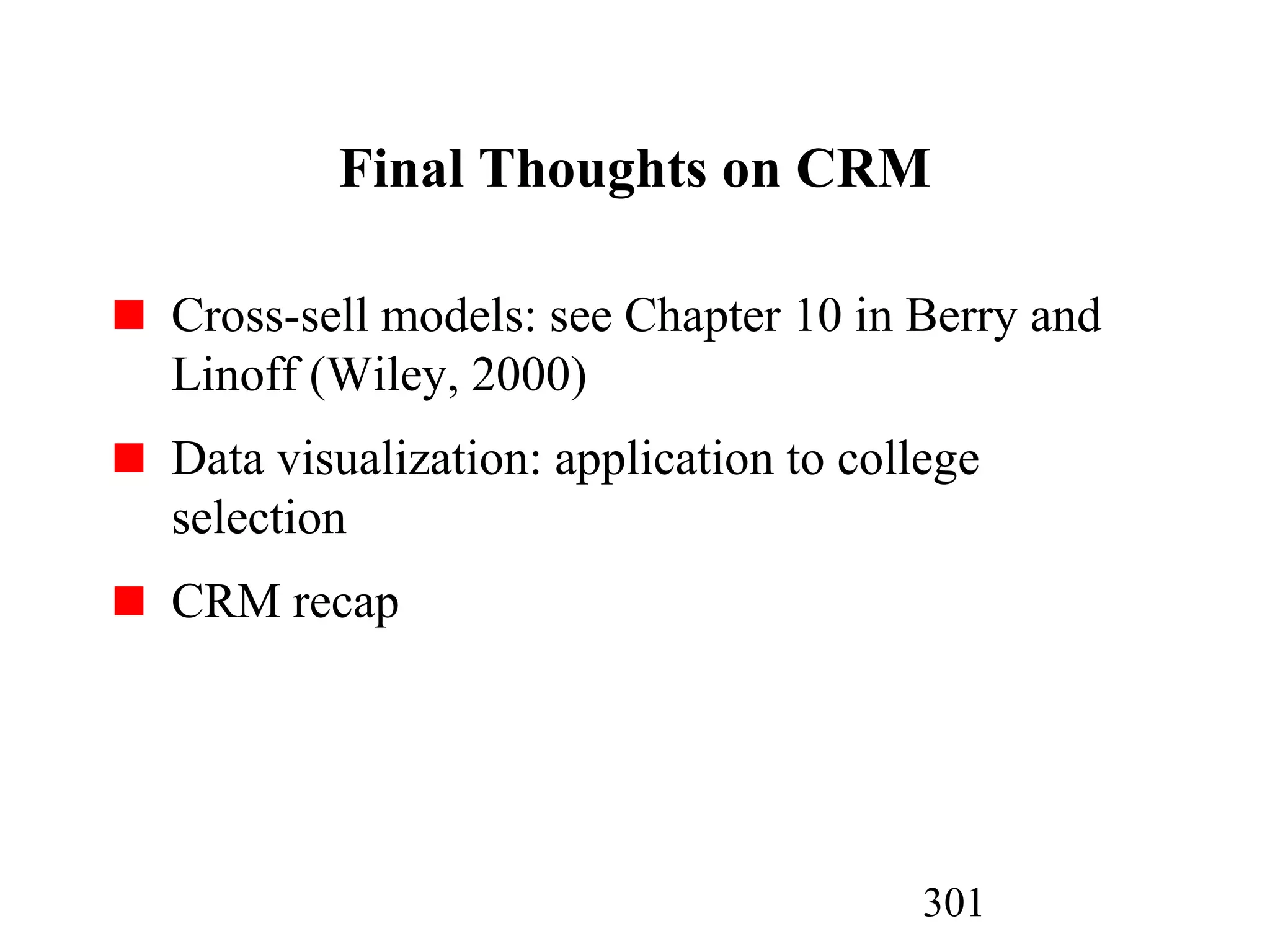 301
Final Thoughts on CRM
Cross-sell models: see Chapter 10 in Berry and
Linoff (Wiley, 2000)
Data visualization: application to college
selection
CRM recap
 