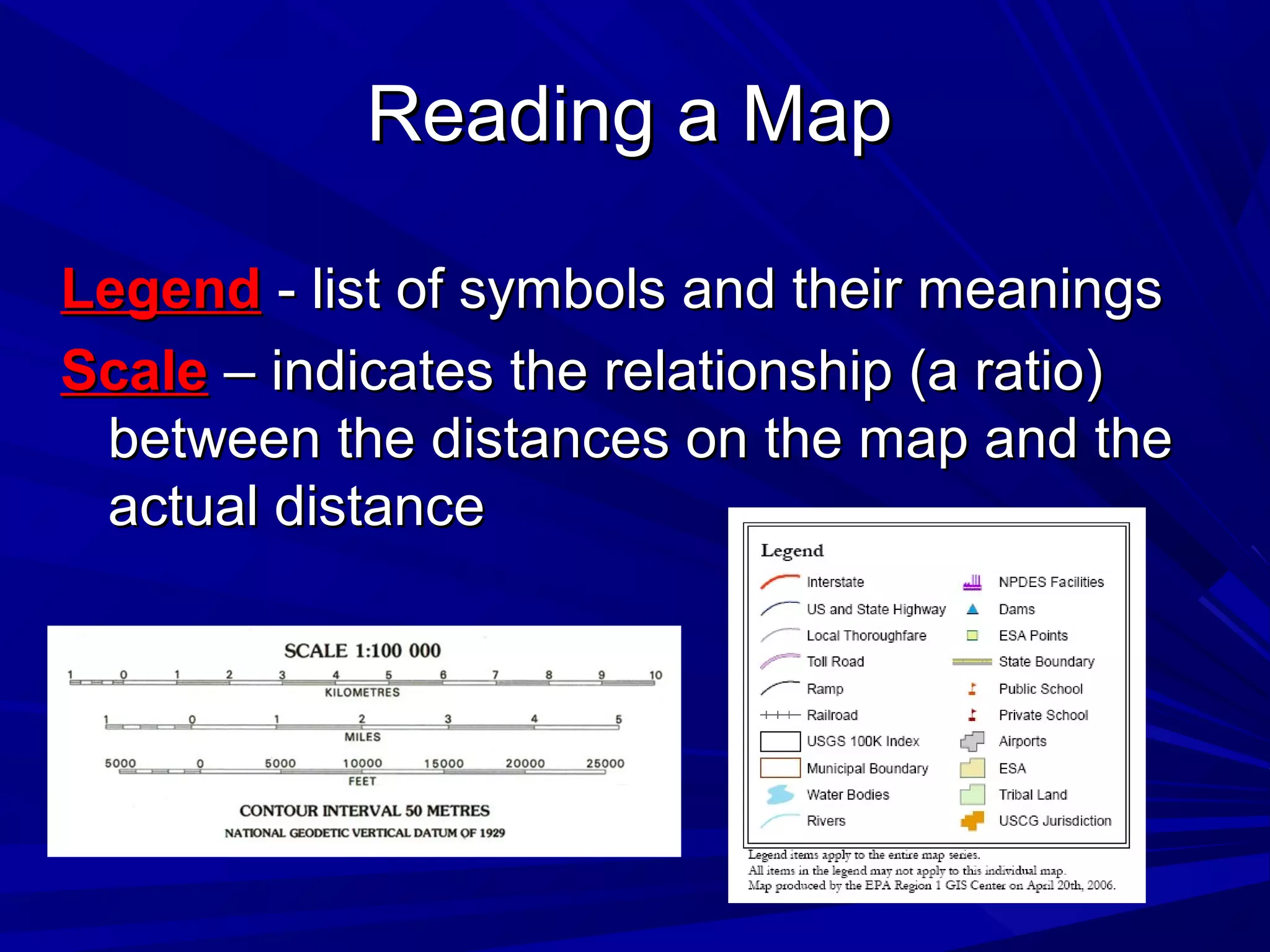 Reading a MapReading a Map
LegendLegend - list of symbols and their meanings- list of symbols and their meanings
ScaleScale – indicates the relationship (a ratio)– indicates the relationship (a ratio)
between the distances on the map and thebetween the distances on the map and the
actual distanceactual distance
 