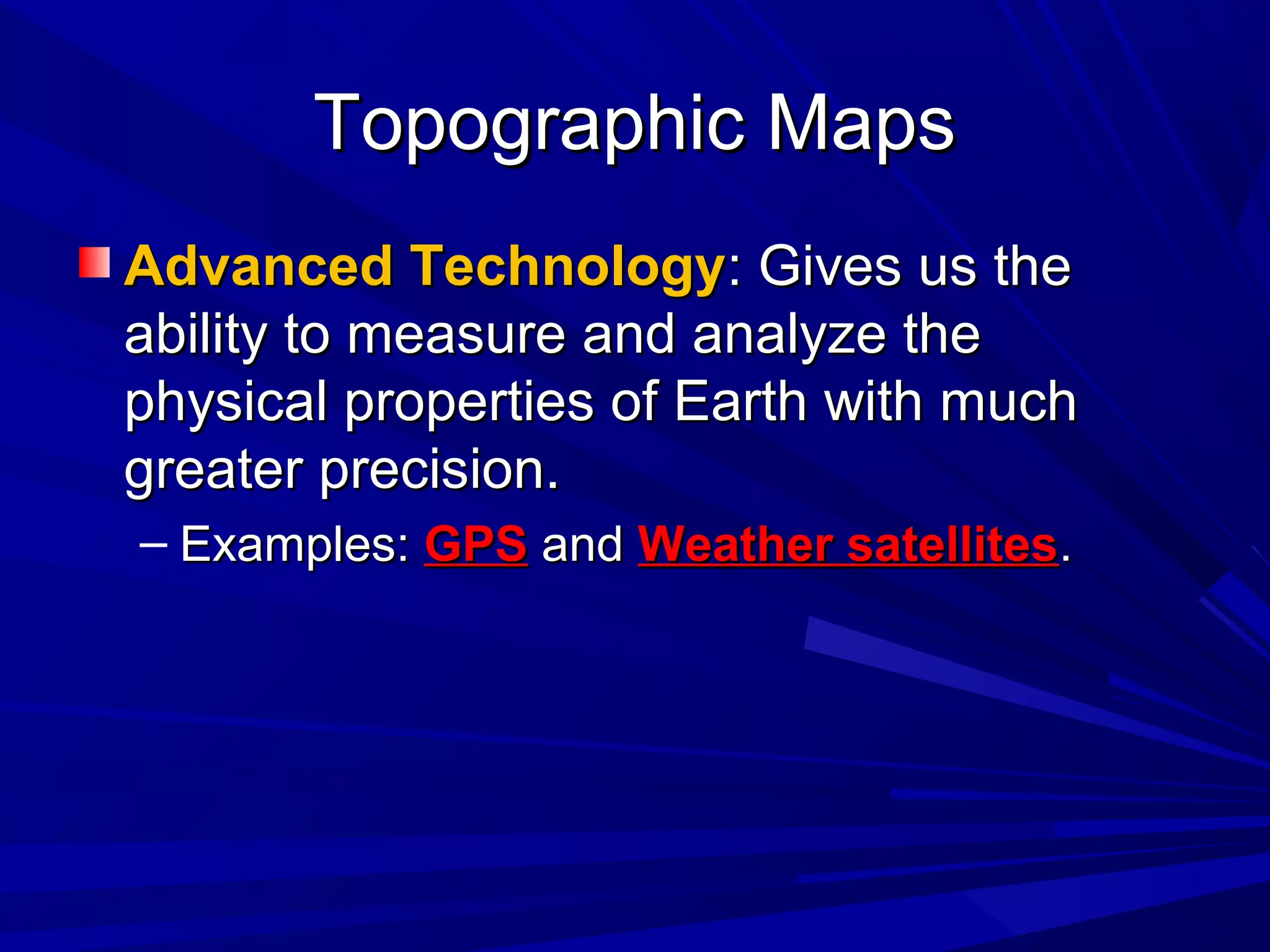Topographic MapsTopographic Maps
Advanced TechnologyAdvanced Technology: Gives us the: Gives us the
ability to measure and analyze theability to measure and analyze the
physical properties of Earth with muchphysical properties of Earth with much
greater precision.greater precision.
– Examples:Examples: GPSGPS andand Weather satellitesWeather satellites..
 