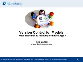 © 2016 EclipseSource | http://eclipsesource.com/vienna | Philip Langer | Models and Evolution 2016 | Version Control for Models 1
Version Control for Models
From Research to Industry and Back Again
Philip Langer
planger@eclipsesource.com
 