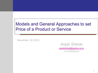 Models and General Approaches to set
Price of a Product or Service
November 22, 2013

Anjali Shitole
anjalishitole@yahoo.co.in
+917588592042

1

 