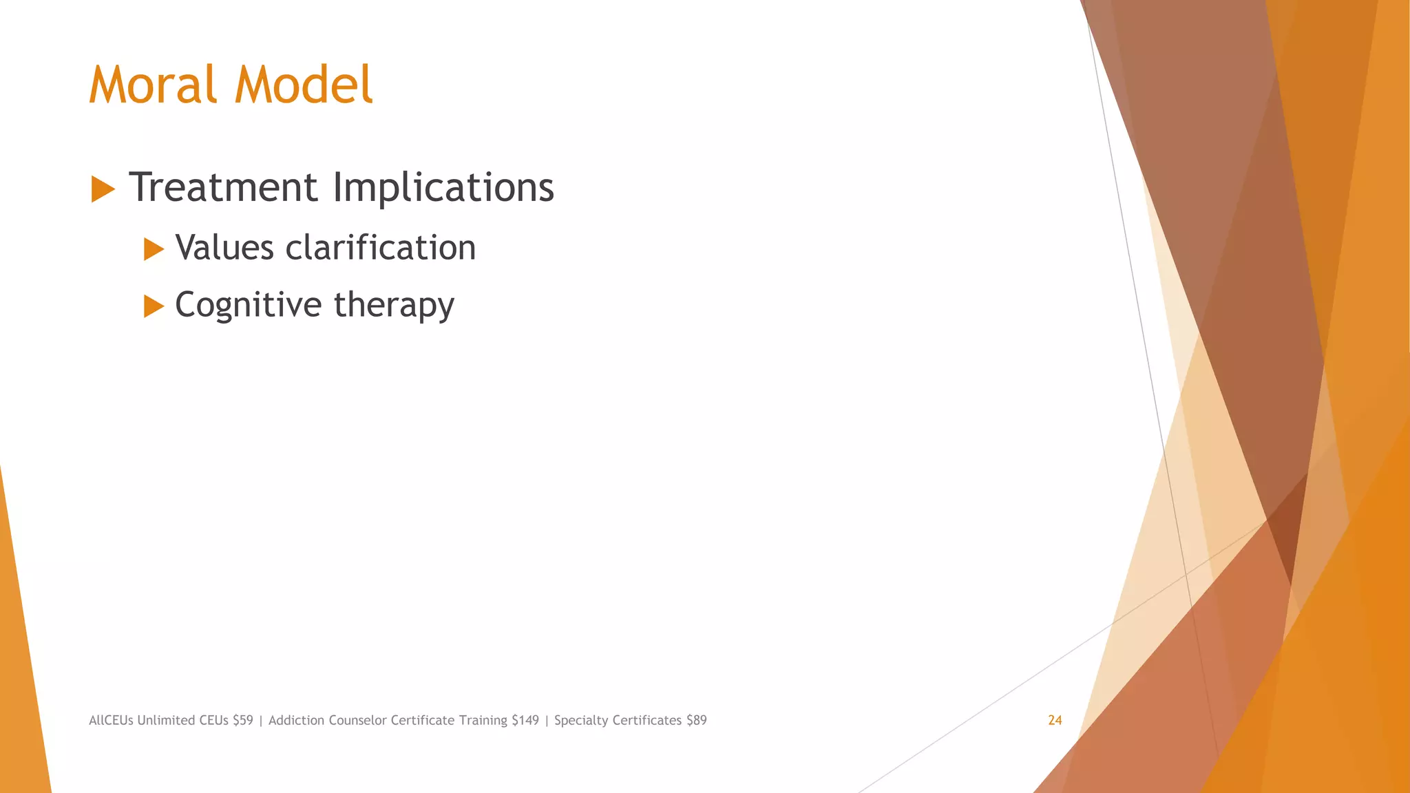 Moral Model
 Treatment Implications
 Values clarification
 Cognitive therapy
AllCEUs Unlimited CEUs $59 | Addiction Counselor Certificate Training $149 | Specialty Certificates $89 24
 