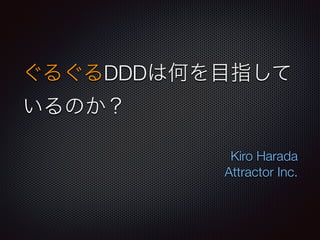 ぐるぐるDDDは何を目指して
いるのか？
Kiro Harada
Attractor Inc.
 