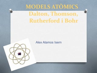MODELS ATÒMICS
Dalton, Thomson,
Rutherford i Bohr
Alex Alamos Isern
 