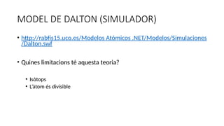 MODEL DE DALTON (SIMULADOR)
• http://rabfis15.uco.es/Modelos Atómicos .NET/Modelos/Simulaciones
/Dalton.swf
• Quines limitacions té aquesta teoria?
• Isòtops
• L’àtom és divisible
 