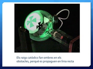 Els raigs catòdics fan ombres en els
obstacles, perquè es propaguen en línia recta
 