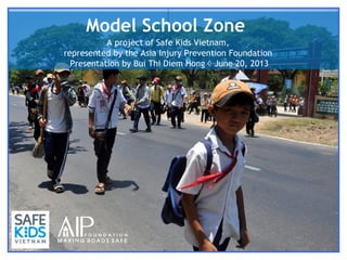Model School Zone
A project of Safe Kids Vietnam,
represented by the Asia Injury Prevention Foundation
Presentation by Bui Thi Diem Hong ◊ June 20, 2013
 