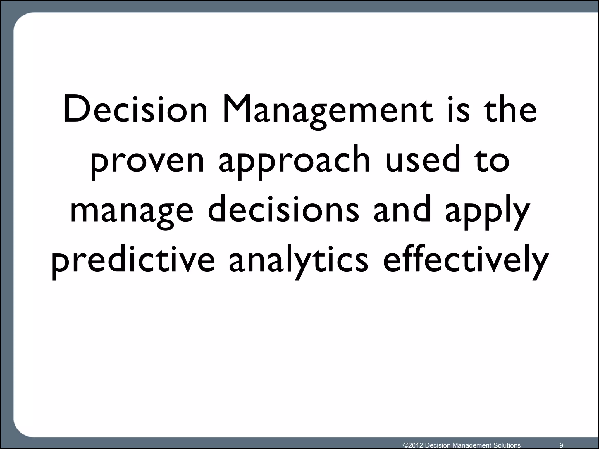 Decision Management is the
  proven approach used to
 manage decisions and apply
predictive analytics effectively



                      ©2012 Decision Management Solutions   9
 
