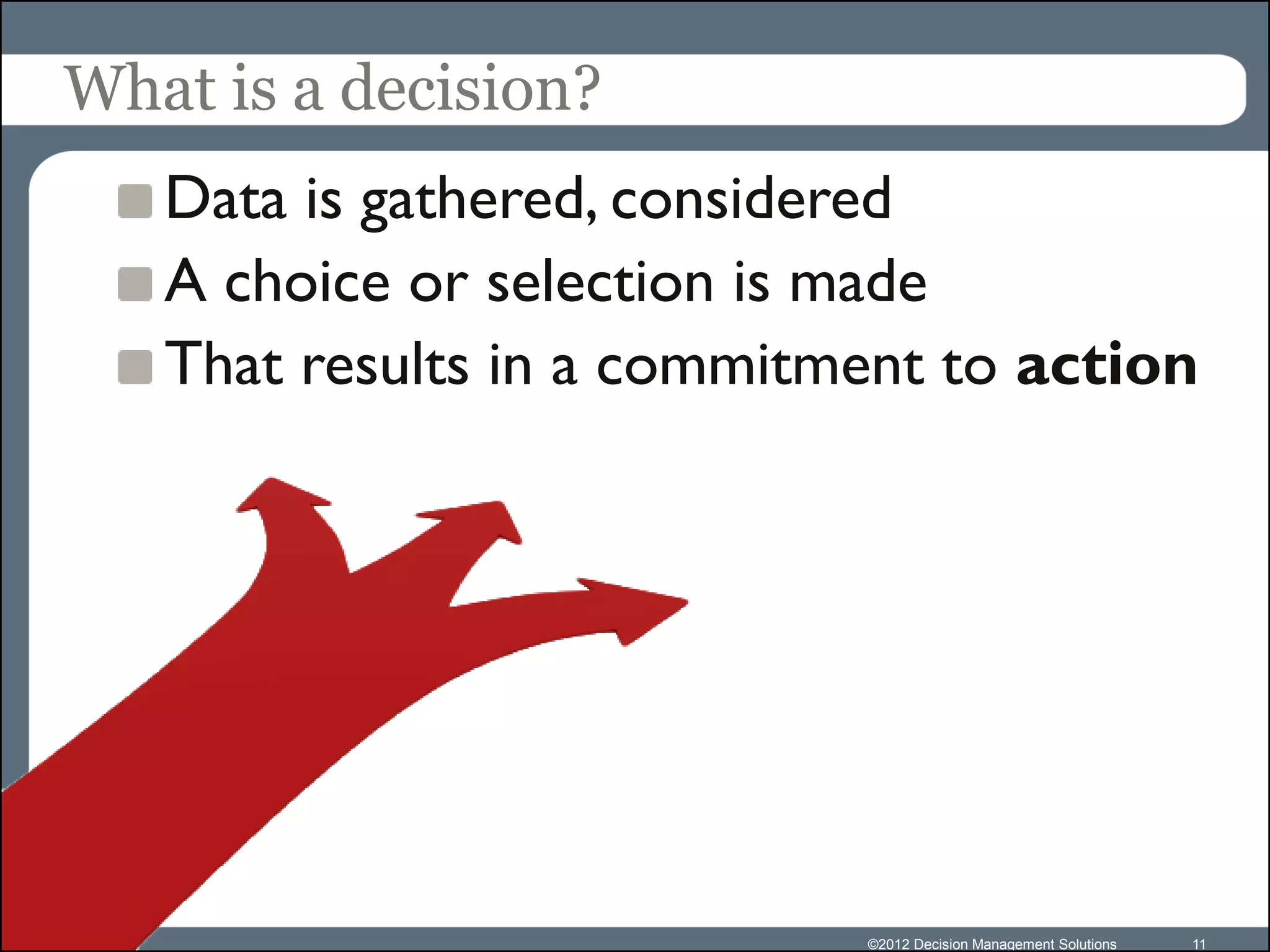 What is a decision?
   Data is gathered, considered
   A choice or selection is made
   That results in a commitment to action




                            ©2012 Decision Management Solutions   11
 