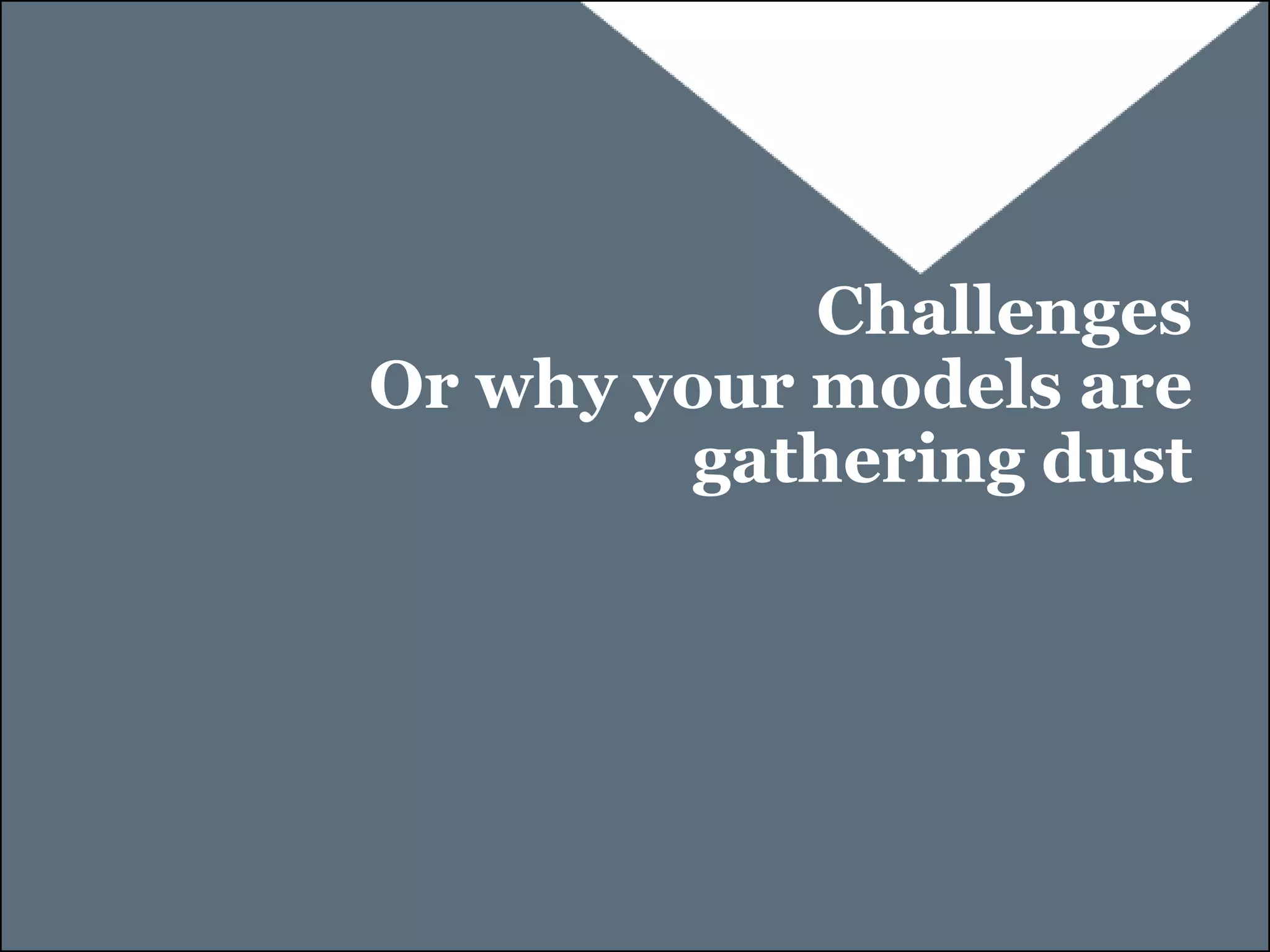 Challenges
Or why your models are
        gathering dust
 