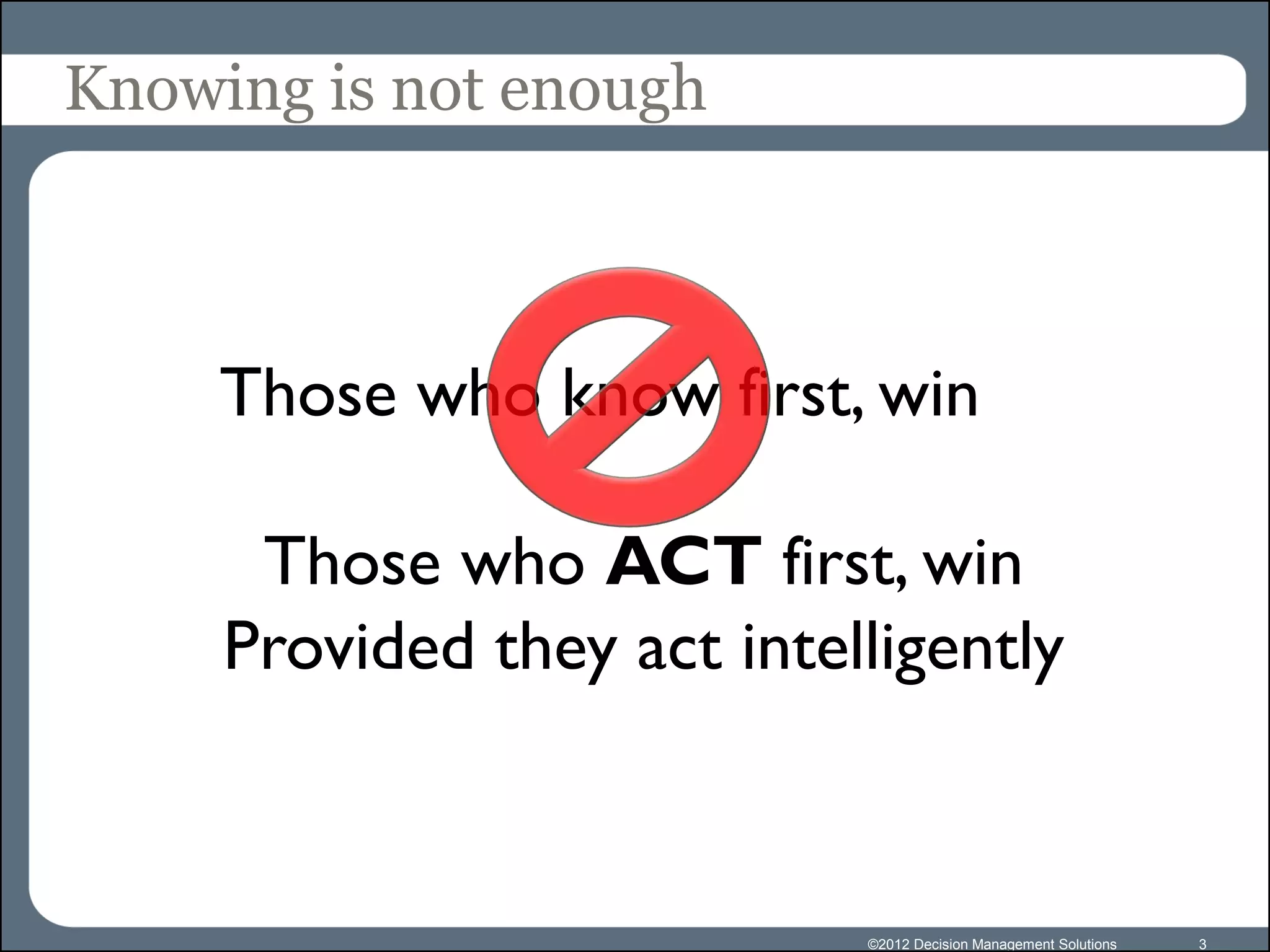 Knowing is not enough



     Those who know first, win

      Those who ACT first, win
     Provided they act intelligently


                            ©2012 Decision Management Solutions   3
 
