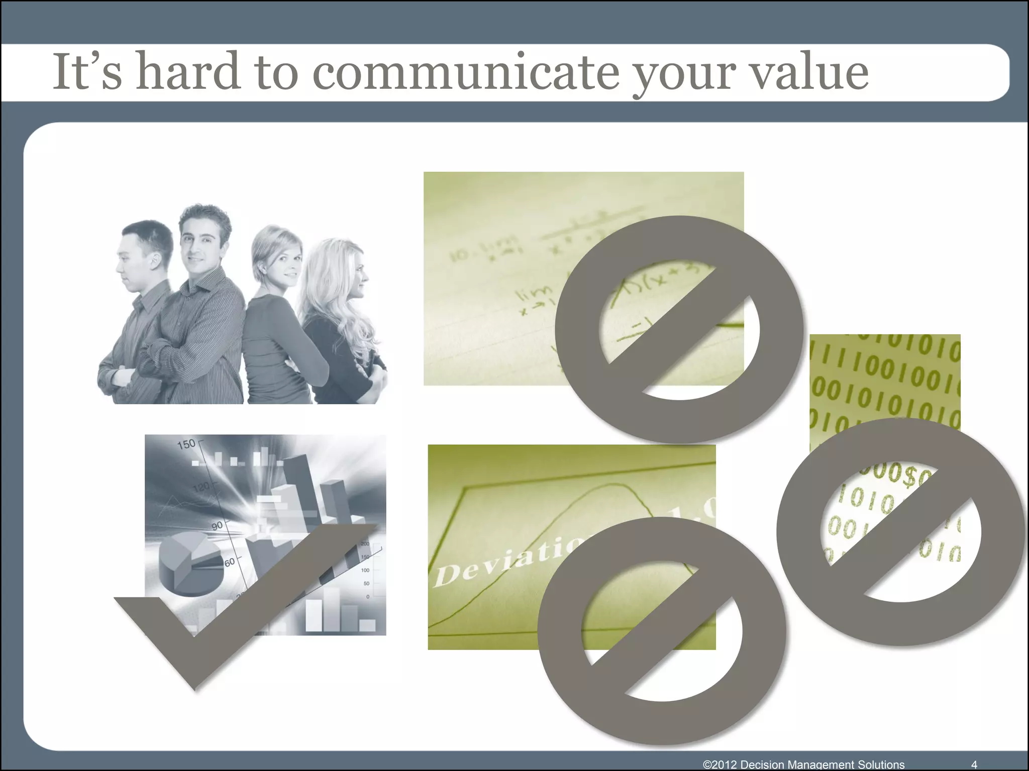 It’s hard to communicate your value




                           ©2012 Decision Management Solutions   4
 