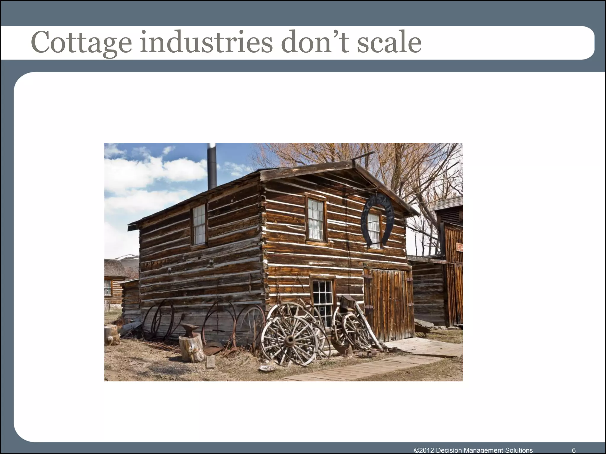 Cottage industries don’t scale




                             ©2012 Decision Management Solutions   6
 