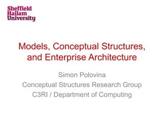 Models, Conceptual Structures,
and Enterprise Architecture
Simon Polovina
Conceptual Structures Research Group
C3RI / Department of Computing
 