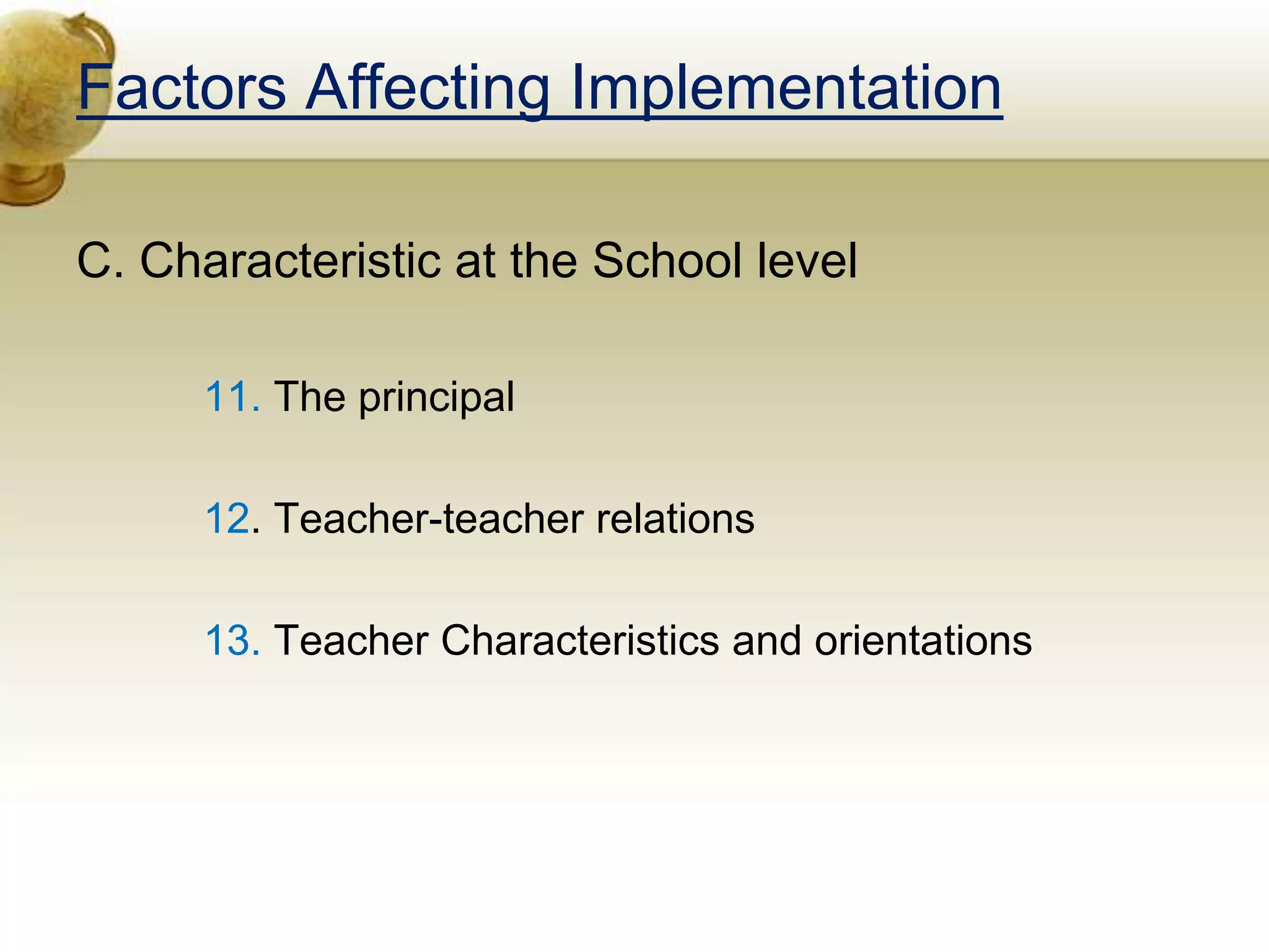 Factors Affecting Implementation
C. Characteristic at the School level
11. The principal
12. Teacher-teacher relations
13. Teacher Characteristics and orientations
 
