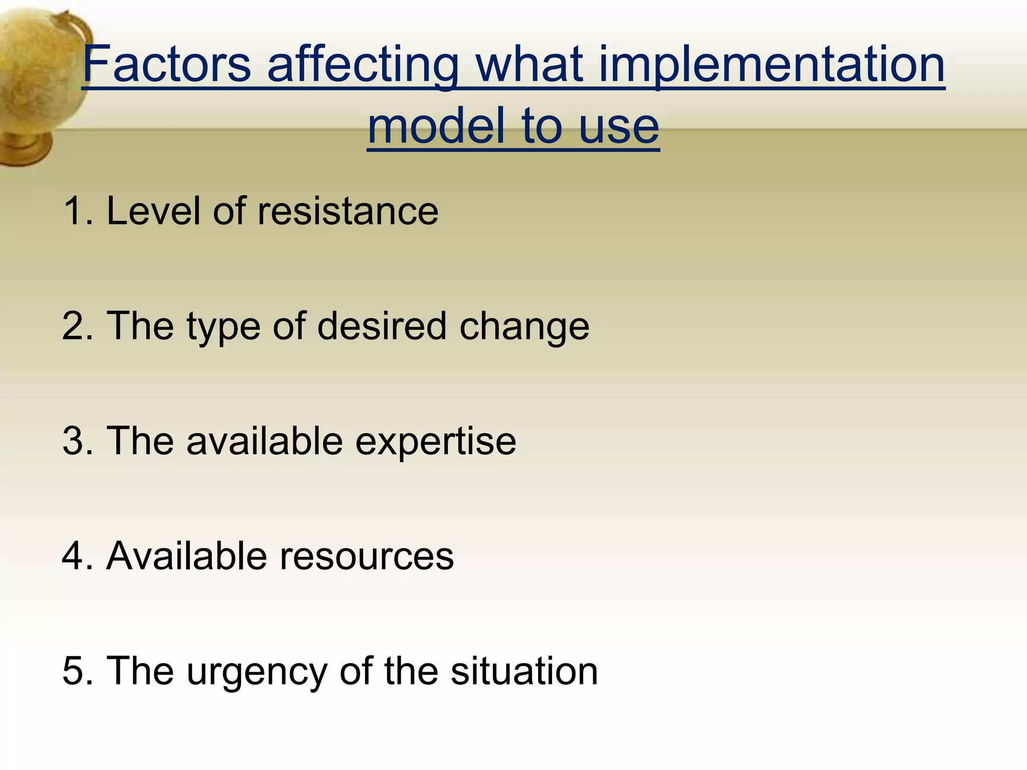 Factors affecting what implementation
model to use
1. Level of resistance
2. The type of desired change
3. The available expertise
4. Available resources
5. The urgency of the situation
 