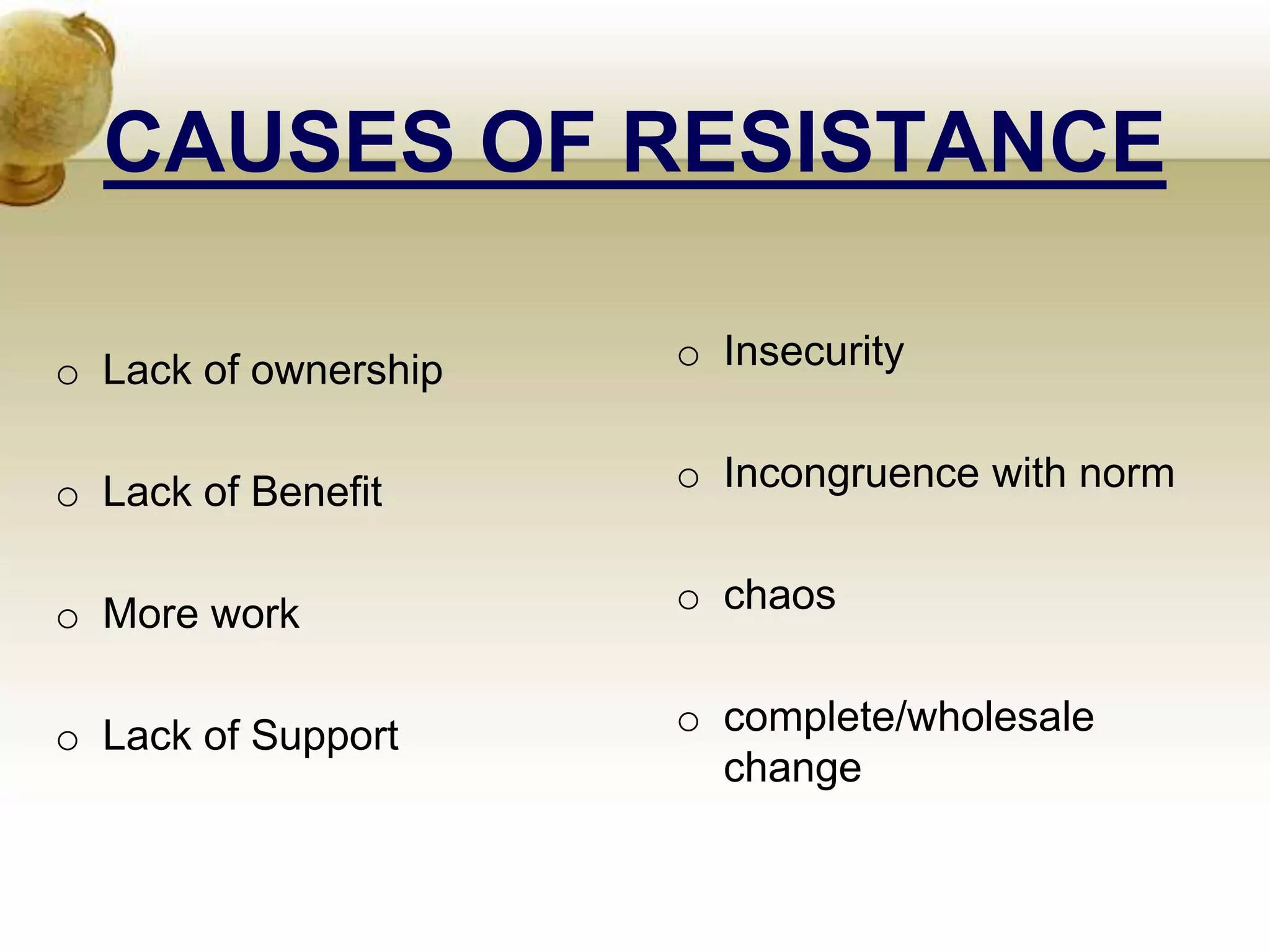 CAUSES OF RESISTANCE
o Lack of ownership
o Lack of Benefit
o More work
o Lack of Support
o Insecurity
o Incongruence with norm
o chaos
o complete/wholesale
change
 
