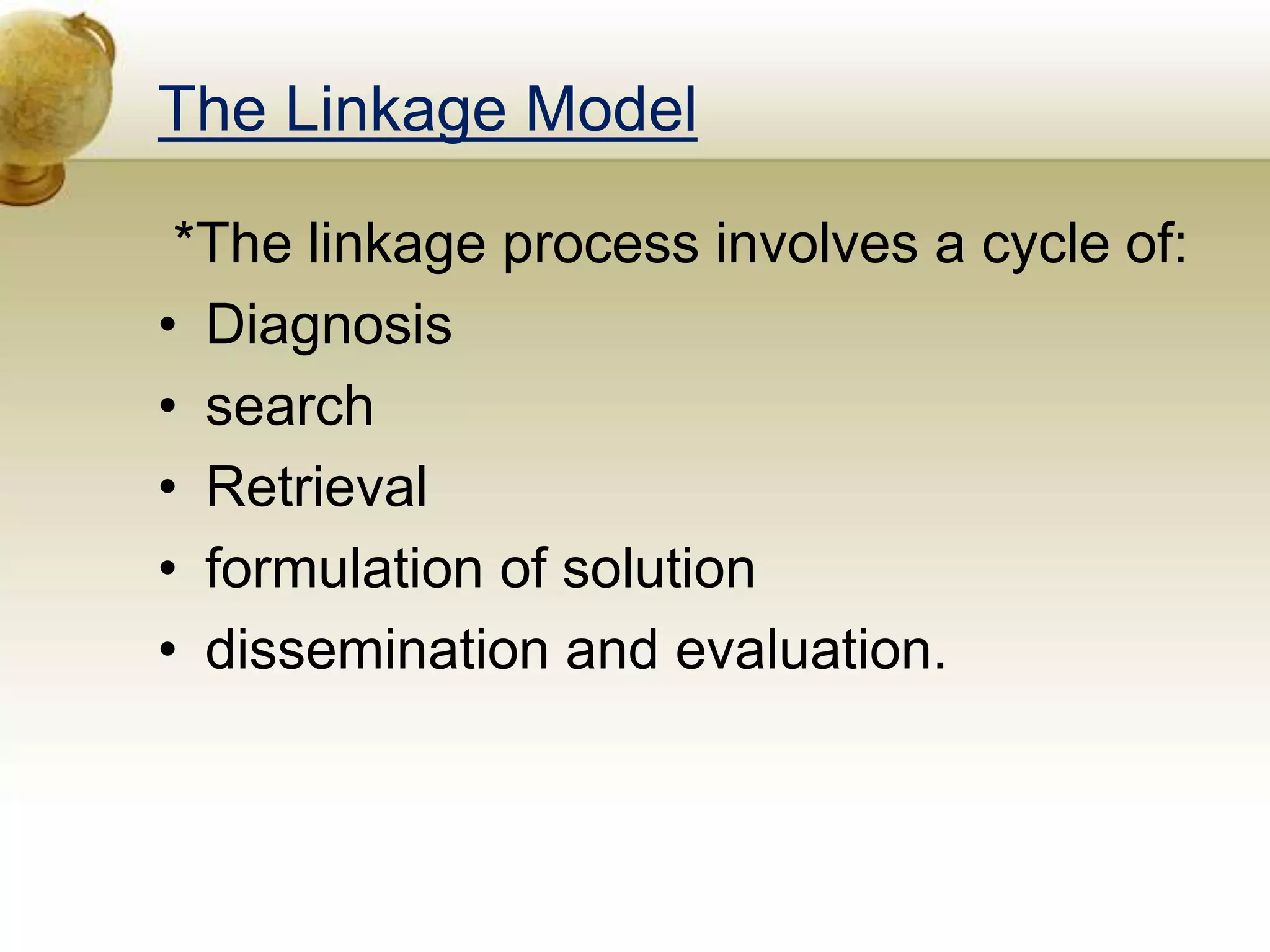 The Linkage Model
*The linkage process involves a cycle of:
• Diagnosis
• search
• Retrieval
• formulation of solution
• dissemination and evaluation.
 