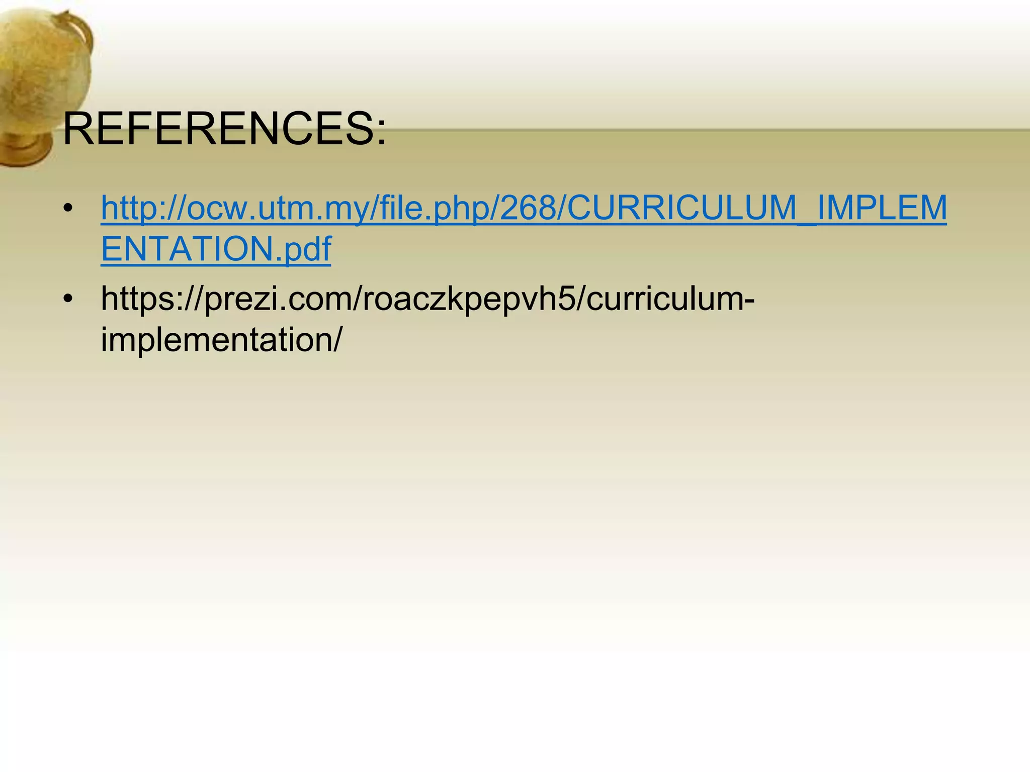 REFERENCES:
• http://ocw.utm.my/file.php/268/CURRICULUM_IMPLEM
ENTATION.pdf
• https://prezi.com/roaczkpepvh5/curriculum-
implementation/
 