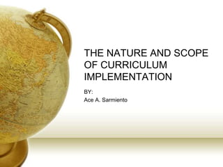 THE NATURE AND SCOPE
OF CURRICULUM
IMPLEMENTATION
BY:
Ace A. Sarmiento
 