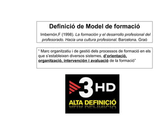 “  Marc organitzatiu i de gestió dels processos de formació en els que s’estableixen diversos sistemes,  d’orientació, organització, intervención i avaluació  de la formació” Definició de Model de formació   Imbernón,F (1998).  La formación y el desarrollo profesional del profesorado. Hacia una cultura profesional . Barcelona. Graó 
