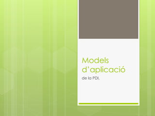 Models
d’aplicació
de la PDI.
 