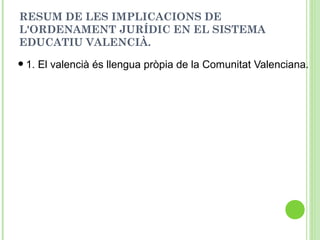 RESUM DE LES IMPLICACIONS DE
L'ORDENAMENT JURÍDIC EN EL SISTEMA
EDUCATIU VALENCIÀ.
•1. El valencià és llengua pròpia de la Comunitat Valenciana.
 
