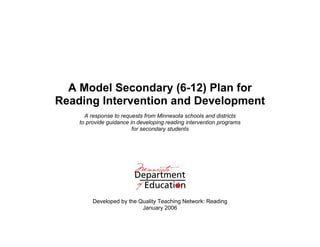 A Model Secondary (6-12) Plan for
Reading Intervention and Development
      A response to requests from Minnesota schools and districts
    to provide guidance in developing reading intervention programs
                         for secondary students




         Developed by the Quality Teaching Network: Reading
                           January 2006
 