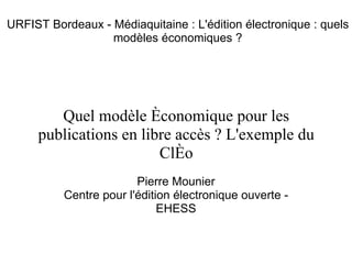 Quel modèle économique pour les publications en libre accès ? L'exemple du Cléo   Pierre Mounier Centre pour l'édition électronique ouverte - EHESS URFIST Bordeaux - Médiaquitaine : L'édition électronique : quels modèles économiques ? 