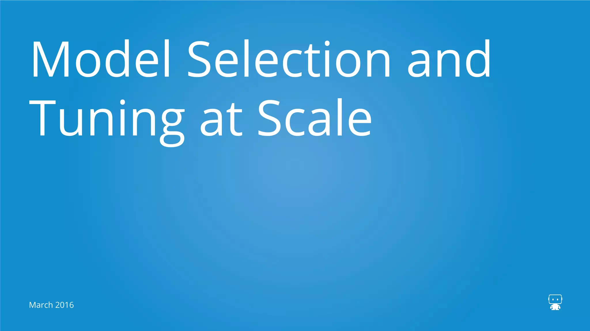 Model Selection and
Tuning at Scale
March 2016
 